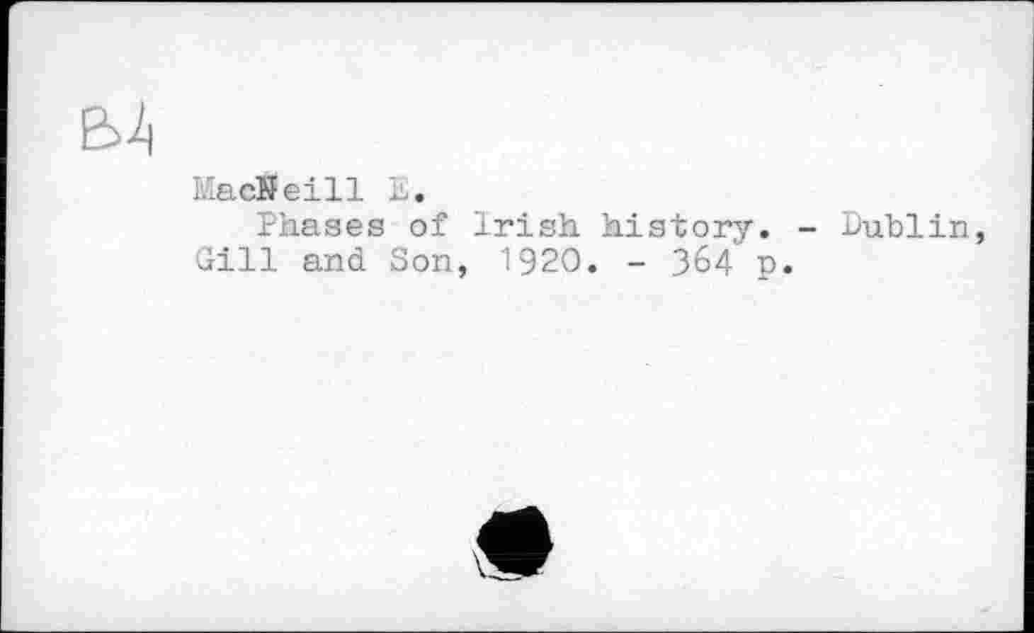 ﻿
MacNeill 1.
Phases of Irish history. Gill and Son, 1920. - 364' p
- Dublin,